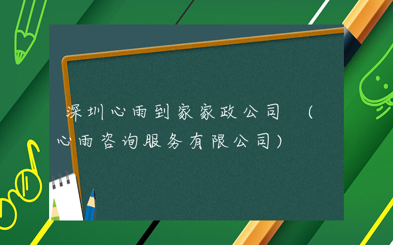 深圳心雨到家家政公司 (心雨咨询服务有限公司)